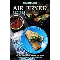 Air Fryer Recipes: Low Carb, Healthy and Easy to Make Air Fryer Recipes (Delicious Recipes for Any Taste and Occasion)