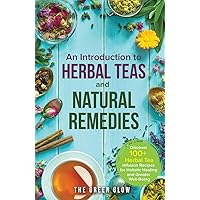An Introduction to Herbal Teas and Natural Remedies: Discover 100+ Herbal Tea Infusion Recipes for Holistic Healing and Greater Well-Being (Herbalism and Natural Remedies for Beginners)