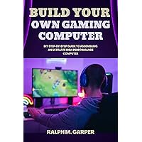 Build Your Own Gaming Computer: DIY Step-By-Step Guide to Assembling an Ultimate High-Performance PC Build Your Own Gaming Computer: DIY Step-By-Step Guide to Assembling an Ultimate High-Performance PC Kindle Paperback