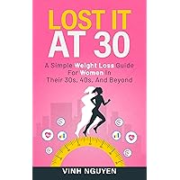 LOST IT AT 30: A Simple Weight Loss Guide for Women in their 30s, 40s, and Beyond (Weight management Book 1) LOST IT AT 30: A Simple Weight Loss Guide for Women in their 30s, 40s, and Beyond (Weight management Book 1) Kindle Paperback