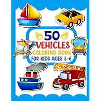 50 Vehicles Coloring Book For Kids Ages 3-6: My First Toddlers Coloring Book Vehicles to Color & Learn About Cars, Trucks, Boats, Vehicles ,Digger ,Tractors, Trains, Planes & Many More Things That Go!
