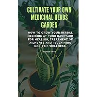 CULTIVATE YOUR OWN MEDICINAL HERBS GARDEN: How To Grow Your Herbal Medicine At Your Backyard For Healing, Treatment Of Ailments And Reclaiming Holistic Wellness CULTIVATE YOUR OWN MEDICINAL HERBS GARDEN: How To Grow Your Herbal Medicine At Your Backyard For Healing, Treatment Of Ailments And Reclaiming Holistic Wellness Kindle Paperback