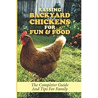 Raising Backyard Chickens For Fun & Food: The Completer Guide And Tips For Family: How To Raise Chickens In The Backyard