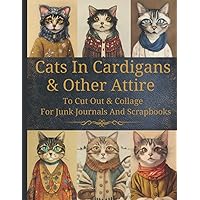 Cats In Cardigans & Other Attire: Original Design Collection To Cut Out & Collage For Junk Journals And Scrapbooks Cats In Cardigans & Other Attire: Original Design Collection To Cut Out & Collage For Junk Journals And Scrapbooks Paperback