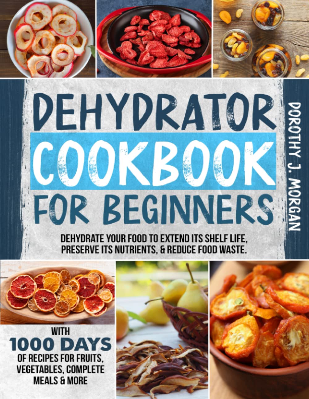 DEHYDRATOR COOKBOOK FOR BEGINNERS: Dehydrate Your Food To Extend Its Shelf Life, Preserve Its Nutrients, & Reduce Food Waste. With 1000 Days Of Recipes For Fruits, Vegetables, Complete Meals & More