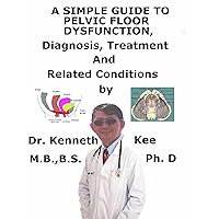 A Simple Guide To Pelvic Floor Dysfunction, Diagnosis, Treatment And Related Conditions A Simple Guide To Pelvic Floor Dysfunction, Diagnosis, Treatment And Related Conditions Kindle