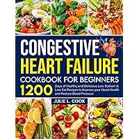 Congestive Heart Failure Cookbook for Beginners: 1200 Days of Healthy and Delicious Low Sodium & Low Fat Recipes to Improve your Heart Health and Reduce Blood Pressure
