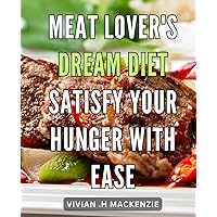 Meat Lover's Dream Diet: Satisfy Your Hunger with Ease: Indulge in Flavorful and Nourishing Meals with the Meat Lover's Dream Diet: A Winning Plan for Effortless Weight Loss.