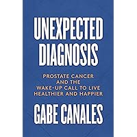 Unexpected Diagnosis: Prostate Cancer and the Wake-Up Call to Live Healthier and Happier Unexpected Diagnosis: Prostate Cancer and the Wake-Up Call to Live Healthier and Happier Paperback Kindle