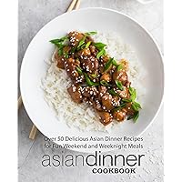 Asian Dinner Cookbook: Over 50 Delicious Asian Dinner Recipes for Fun Weekend and Weeknight Meals Asian Dinner Cookbook: Over 50 Delicious Asian Dinner Recipes for Fun Weekend and Weeknight Meals Paperback Kindle Hardcover