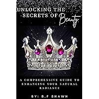 Unlocking the Secrets of Beauty: A COMPREHENSIVE GUIDE TO ENHANCING YOUR NATURAL REDIANCE Unlocking the Secrets of Beauty: A COMPREHENSIVE GUIDE TO ENHANCING YOUR NATURAL REDIANCE Kindle Paperback