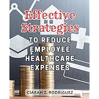Effective Strategies to Reduce Employee Healthcare Expenses: Cutting-Edge Methods to Slash Corporate Healthcare Costs and Boost Your Bottom Line