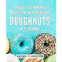 How To Make Mouth-Watering Doughnuts At Home: 