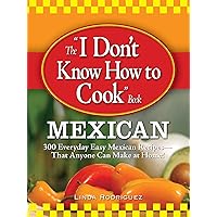 The I Don't Know How to Cook Book Mexican: 300 Everyday Easy Mexican Recipes--That Anyone Can Make at Home! The I Don't Know How to Cook Book Mexican: 300 Everyday Easy Mexican Recipes--That Anyone Can Make at Home! Paperback Kindle