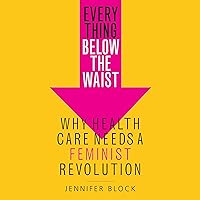 Everything Below the Waist: Why Health Care Needs a Feminist Revolution Everything Below the Waist: Why Health Care Needs a Feminist Revolution Audible Audiobook Hardcover Kindle