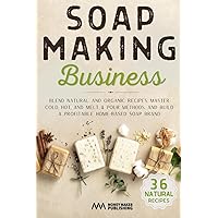 Soap Making Business: Blend Natural and Organic Recipes, Master Cold, Hot, and Melt & Pour Methods, and Build a Profitable Home-Based Soap Brand Soap Making Business: Blend Natural and Organic Recipes, Master Cold, Hot, and Melt & Pour Methods, and Build a Profitable Home-Based Soap Brand Paperback Kindle
