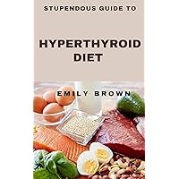 STUPENDOUS GUIDE TO HYPERTHYROID DIET STUPENDOUS GUIDE TO HYPERTHYROID DIET Kindle Hardcover Paperback