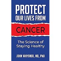 PROTECT OUR LIVES FROM CANCER: THE SCIENCE OF STAYING HEALTHY PROTECT OUR LIVES FROM CANCER: THE SCIENCE OF STAYING HEALTHY Kindle Paperback