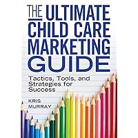 The Ultimate Child Care Marketing Guide: Tactics, Tools, and Strategies for Success The Ultimate Child Care Marketing Guide: Tactics, Tools, and Strategies for Success Paperback Mass Market Paperback