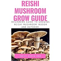 REISHI MUSHROOM GROW GUIDE: Beginners guide to growing reishi mushroom indoor and outdoor REISHI MUSHROOM GROW GUIDE: Beginners guide to growing reishi mushroom indoor and outdoor Kindle Paperback