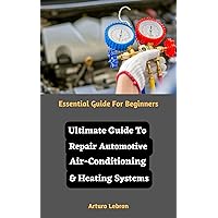 Ultimate Guide To Repair Automotive Air-Conditioning & Heating Systems: Essential Guide For Beginners Ultimate Guide To Repair Automotive Air-Conditioning & Heating Systems: Essential Guide For Beginners Kindle Paperback