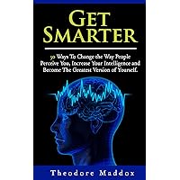 Get Smarter: 30 Ways to Change the Way People Perceive You, Increase Your Intelligence and Become the Greatest Version of Yourself (Brain Hacks, Increase ... Up Early, Getting Things Done, Increase IQ) Get Smarter: 30 Ways to Change the Way People Perceive You, Increase Your Intelligence and Become the Greatest Version of Yourself (Brain Hacks, Increase ... Up Early, Getting Things Done, Increase IQ) Kindle Paperback