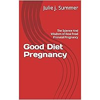 Good Diet Pregnancy: The Science And Wisdom of Real Food Prenatal Pregnancy