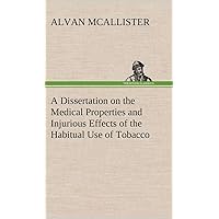 A Dissertation on the Medical Properties and Injurious Effects of the Habitual Use of Tobacco A Dissertation on the Medical Properties and Injurious Effects of the Habitual Use of Tobacco Hardcover Kindle Paperback MP3 CD Library Binding