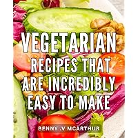 Vegetarian Recipes That Are Incredibly Easy To Make: Simple and Delicious Plant-Based Meals: Effortless Vegetarian Recipes to Delight Home Cooks and Health Enthusiasts