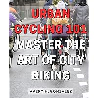 Urban Cycling 101: Master the Art of City Biking: Navigate Urban Streets with Confidence: Unlock the Secrets to Becoming an Urban Cycling Pro