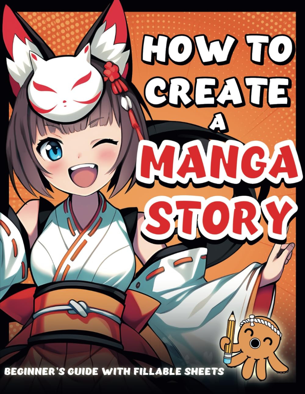 How to Create a Manga Story - 1 Beginner's Guide + Fillable Sheets: The Step-by-Step Beginner's Guide You Need to Craft Your Own Manga Like a Pro!