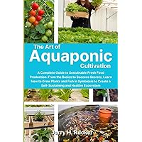 The Art of Aquaponic Cultivation: A Complete Guide to Sustainable Fresh Food Production. From the Basics to Success Secrets, Learn How to Grow Plants ... a Self-Sustaining and Healthy Ecosystem