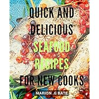 Quick and Delicious Seafood Recipes for New Cooks: Perfectly Seasoned Dishes for Every Meal: Simple and Mouthwatering At Home