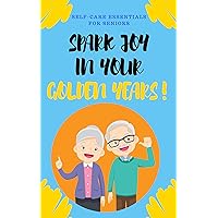 Spark Joy in Your Golden Years!: Self-Care Essentials for Seniors Spark Joy in Your Golden Years!: Self-Care Essentials for Seniors Kindle