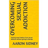 OVERCOMING SEXUAL ADDICTION: The full knowledge to prevent you from becoming a sex addict