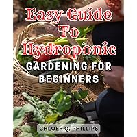 Easy Guide to Hydroponic Gardening for Beginners: Grow Your Own Fresh and Healthy Vegetables at Home with This Step-by-Step Hydroponics Guide