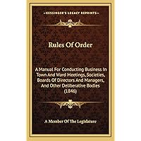 Rules Of Order: A Manual For Conducting Business In Town And Ward Meetings, Societies, Boards Of Directors And Managers, And Other Deliberative Bodies (1846) Rules Of Order: A Manual For Conducting Business In Town And Ward Meetings, Societies, Boards Of Directors And Managers, And Other Deliberative Bodies (1846) Hardcover Paperback