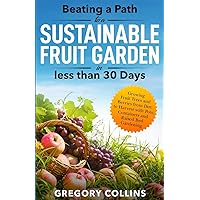 Beating a Path to a Sustainable Fruit Garden in Less Than 30 Days: Growing Fruit Trees and Berries from Dirt to Harvest with Pots, Containers, and Raised Bed Gardening