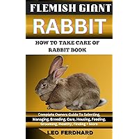 FLEMISH GIANT RABBIT. HOW TO TAKE CARE OF RABBIT BOOK : The Acquisition, History, Appearance, Housing, Grooming, Nutrition, Health Issues, Specific Needs And Much More FLEMISH GIANT RABBIT. HOW TO TAKE CARE OF RABBIT BOOK : The Acquisition, History, Appearance, Housing, Grooming, Nutrition, Health Issues, Specific Needs And Much More Kindle Paperback