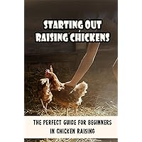 Starting Out Raising Chickens: The Perfect Guide For Beginners In Chicken Raising