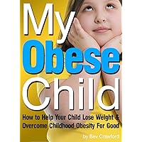 My Obese Child: How to Help Your Child Lose Weight and Overcome Childhood Obesity For Good My Obese Child: How to Help Your Child Lose Weight and Overcome Childhood Obesity For Good Kindle Paperback