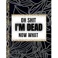 Oh Shit I’M DEAD, NOW WHAT?: the planner for my final wishes, Important things You Need to Know & Do When I Die Personal Information,Hobbies & ... Wishes,My Letters,Notes,Final Thoughts . Oh Shit I’M DEAD, NOW WHAT?: the planner for my final wishes, Important things You Need to Know & Do When I Die Personal Information,Hobbies & ... Wishes,My Letters,Notes,Final Thoughts . Paperback