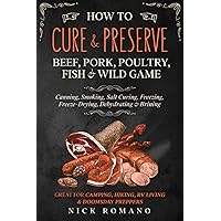 How to Cure & Preserve Beef, Pork, Poultry, Fish & Wild Game: Canning, Smoking, Salt Curing, Freezing, Freeze-Drying, Dehydrating & Brining Great for Camping, Hiking, RV Living & Doomsday Preppers