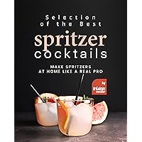 Selection of the Best Spritzer Cocktails: Make Spritzers at Home Like a Real Pro Selection of the Best Spritzer Cocktails: Make Spritzers at Home Like a Real Pro Kindle Paperback