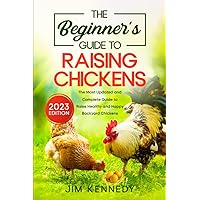 The Beginner's Guide to Raising Chickens: The Most Updated and Complete Guide to Raise Healthy and Happy Backyard Chickens