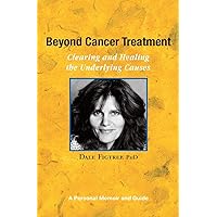 Beyond Cancer Treatment - Clearing and Healing the Underlying Causes: A Personal Memoir and Guide Beyond Cancer Treatment - Clearing and Healing the Underlying Causes: A Personal Memoir and Guide Paperback Kindle