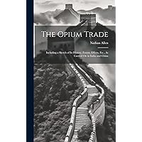 The Opium Trade: Including a Sketch of Its History, Extent, Effects, Etc., As Carried On in India and China The Opium Trade: Including a Sketch of Its History, Extent, Effects, Etc., As Carried On in India and China Hardcover Paperback