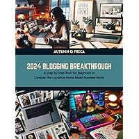 2024 Blogging Breakthrough: A Step by Step Book for Beginners to Conquer the Lucrative Home Based Business World