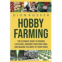Hobby Farming: The Ultimate Guide to Raising Livestock, Growing Your Own Food, and Making the Most of Your Space (Grow Your Own Food)