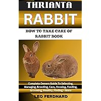 THRIANTA RABBIT. HOW TO TAKE CARE OF RABBIT BOOK : The Acquisition, History, Appearance, Housing, Grooming, Nutrition, Health Issues, Specific Needs And Much More THRIANTA RABBIT. HOW TO TAKE CARE OF RABBIT BOOK : The Acquisition, History, Appearance, Housing, Grooming, Nutrition, Health Issues, Specific Needs And Much More Kindle Paperback